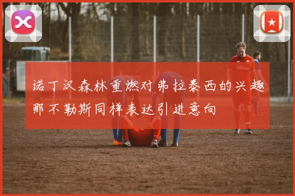 诺丁汉森林重燃对弗拉泰西的兴趣那不勒斯同样表达引进意向