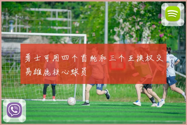 勇士可用四个首轮和三个互换权交易雄鹿核心球员