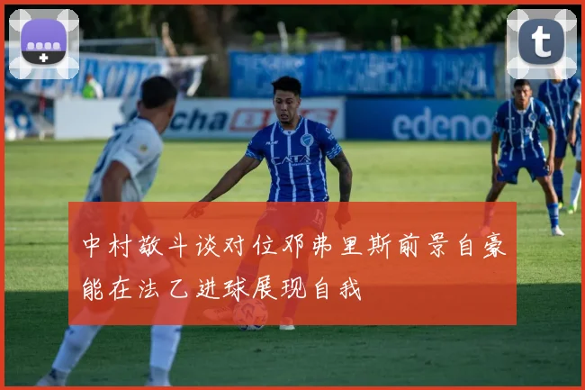 中村敬斗谈对位邓弗里斯前景自豪能在法乙进球展现自我