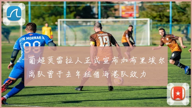 葡超莫雷拉人正式宣布加布里埃尔离队曾于去年租借海港队效力