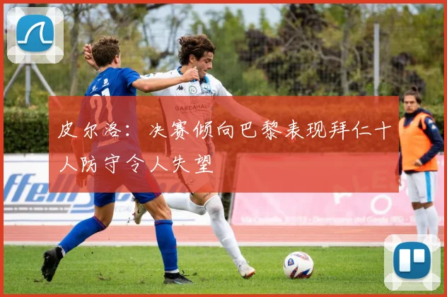 皮尔洛：决赛倾向巴黎表现拜仁十人防守令人失望