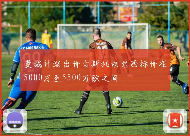 曼城计划出价古斯托切尔西标价在5000万至5500万欧之间