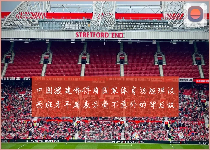 中国援建佛得角国家体育场经理谈西班牙平局表示毫不意外的背后故事