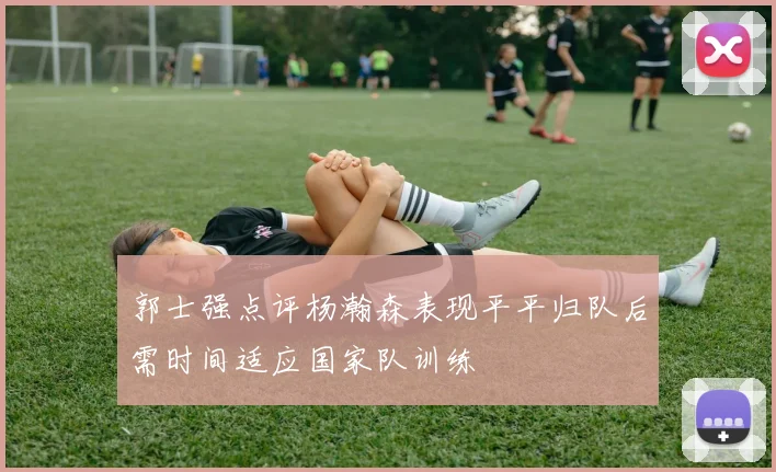 郭士强点评杨瀚森表现平平归队后需时间适应国家队训练