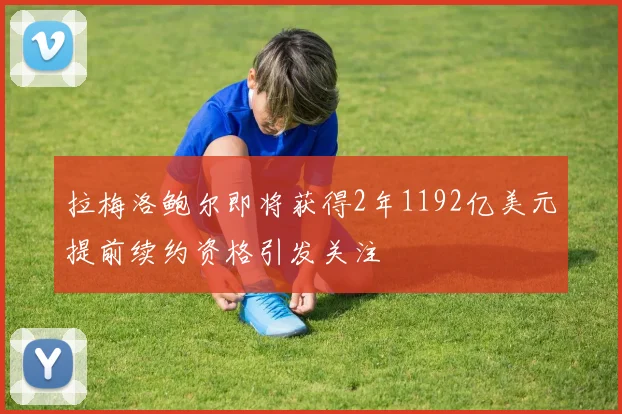 拉梅洛鲍尔即将获得2年1192亿美元提前续约资格引发关注
