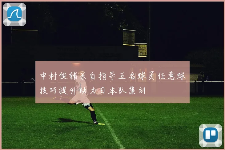 中村俊辅亲自指导五名球员任意球技巧提升助力日本队集训