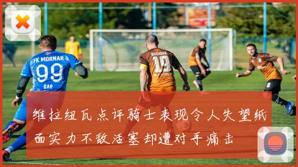 维拉纽瓦点评骑士表现令人失望纸面实力不敌活塞却遭对手痛击