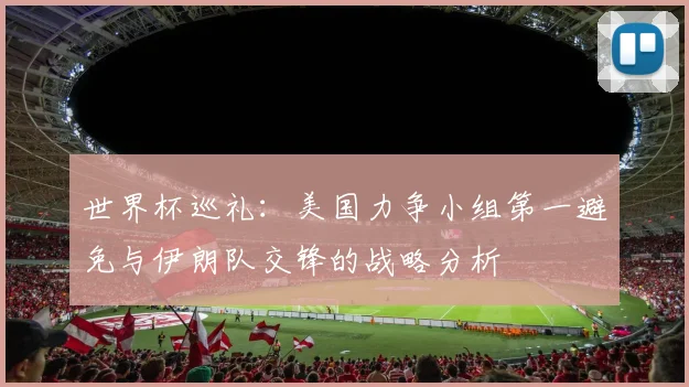 世界杯巡礼：美国力争小组第一避免与伊朗队交锋的战略分析