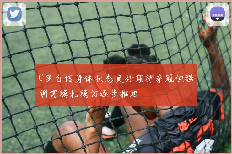 C罗自信身体状态良好期待夺冠但强调需稳扎稳打逐步推进