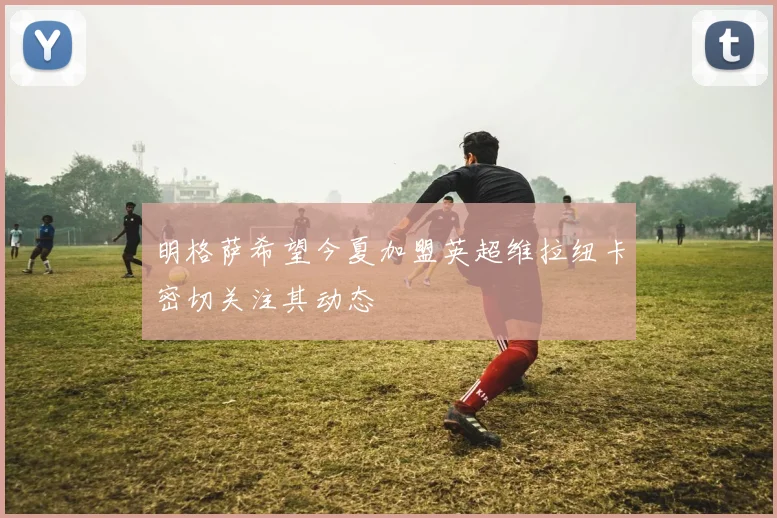 明格萨希望今夏加盟英超维拉纽卡密切关注其动态