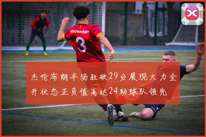 杰伦布朗半场狂砍29分展现火力全开状态正负值高达24助球队领先