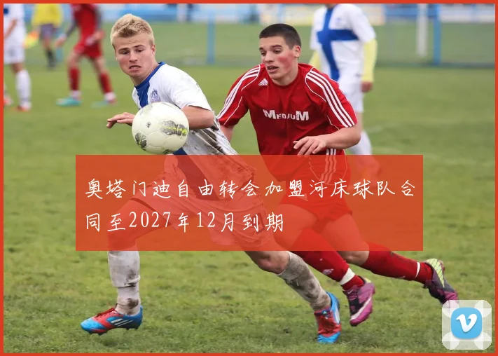 奥塔门迪自由转会加盟河床球队合同至2027年12月到期