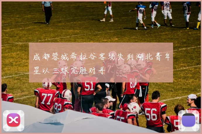 成都蓉城希拉谷客场失利湖北青年星以三球完胜对手