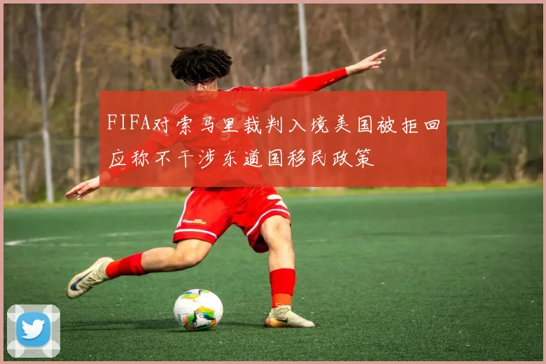FIFA对索马里裁判入境美国被拒回应称不干涉东道国移民政策