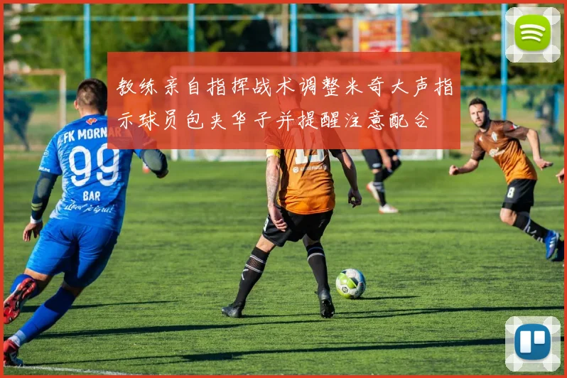 教练亲自指挥战术调整米奇大声指示球员包夹华子并提醒注意配合