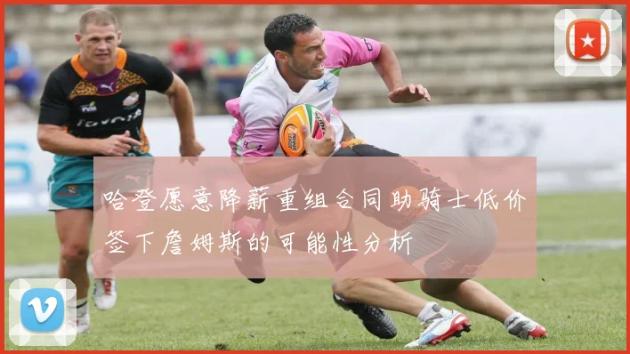 哈登愿意降薪重组合同助骑士低价签下詹姆斯的可能性分析