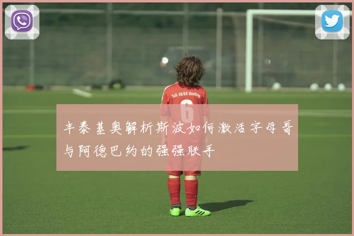丰泰基奥解析斯波如何激活字母哥与阿德巴约的强强联手