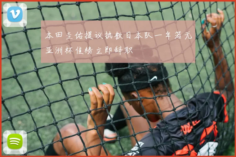 本田圭佑提议执教日本队一年若无亚洲杯佳绩立即辞职
