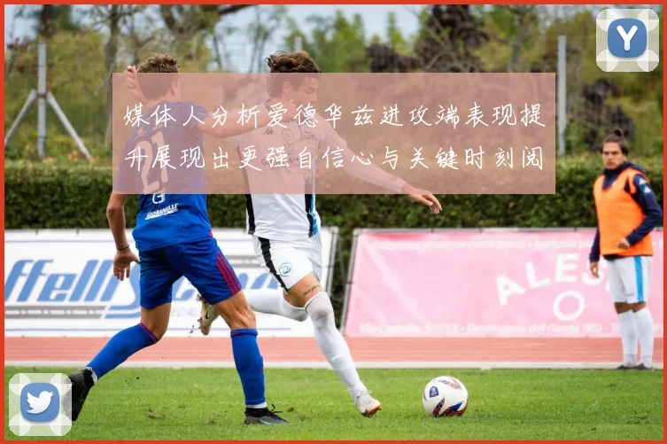 媒体人分析爱德华兹进攻端表现提升展现出更强自信心与关键时刻阅读能力