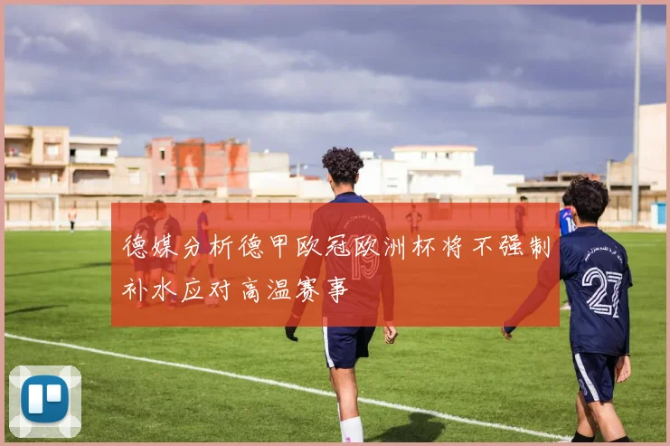 德媒分析德甲欧冠欧洲杯将不强制补水应对高温赛事