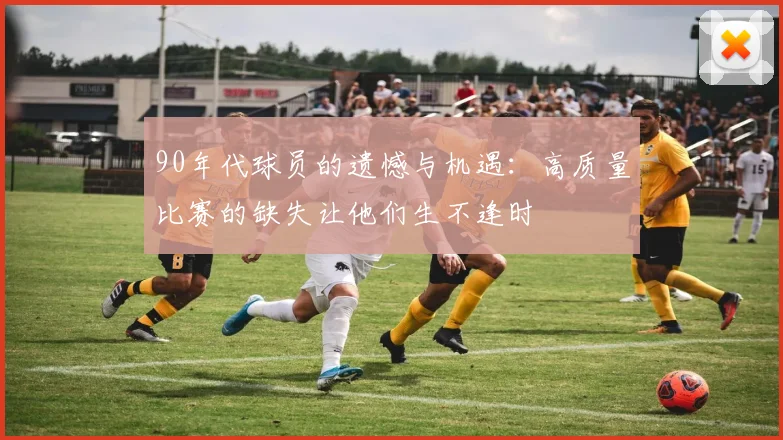 90年代球员的遗憾与机遇：高质量比赛的缺失让他们生不逢时