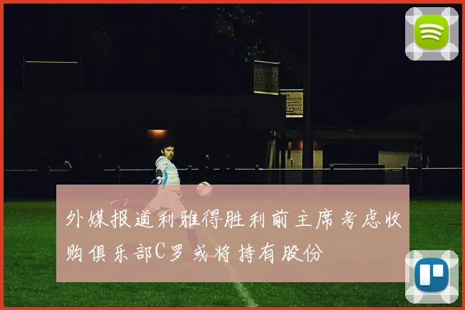外媒报道利雅得胜利前主席考虑收购俱乐部C罗或将持有股份