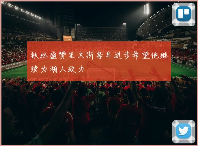 铁林盛赞里夫斯每年进步希望他继续为湖人效力