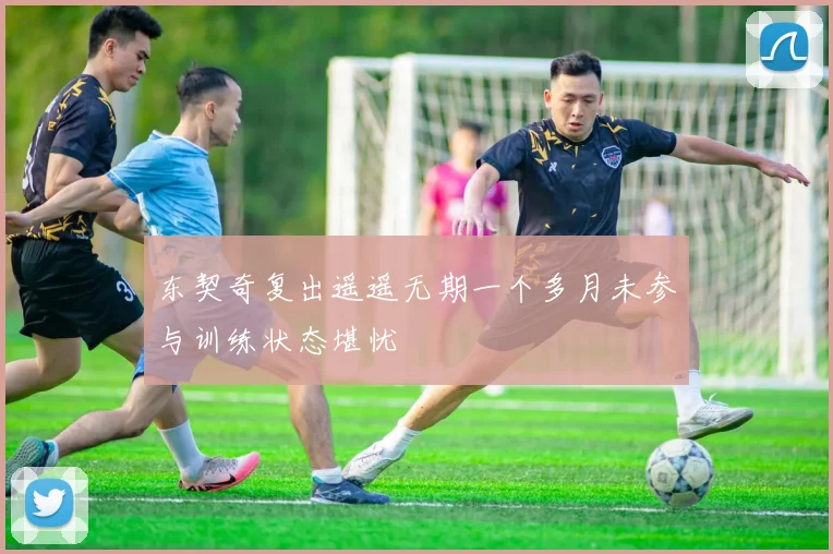 东契奇复出遥遥无期一个多月未参与训练状态堪忧