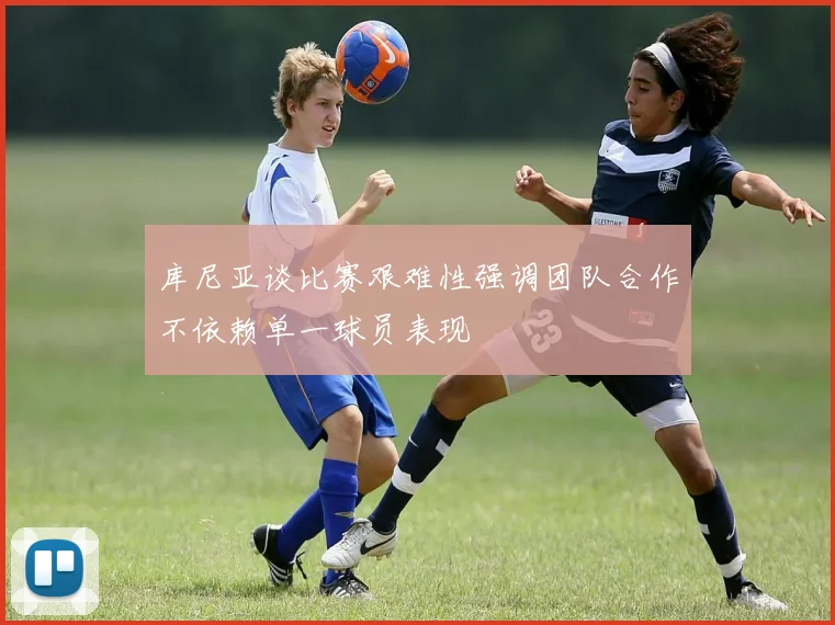库尼亚谈比赛艰难性强调团队合作不依赖单一球员表现