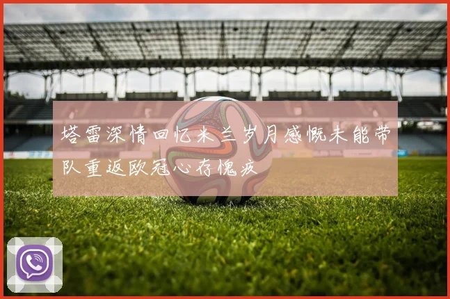 塔雷深情回忆米兰岁月感慨未能带队重返欧冠心存愧疚