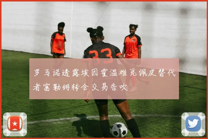 罗马诺透露埃因霍温难觅佩皮替代者富勒姆转会交易告吹