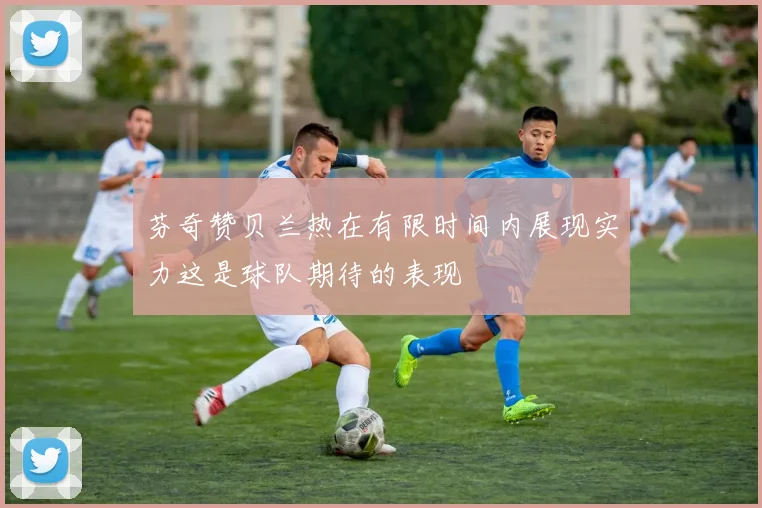 芬奇赞贝兰热在有限时间内展现实力这是球队期待的表现