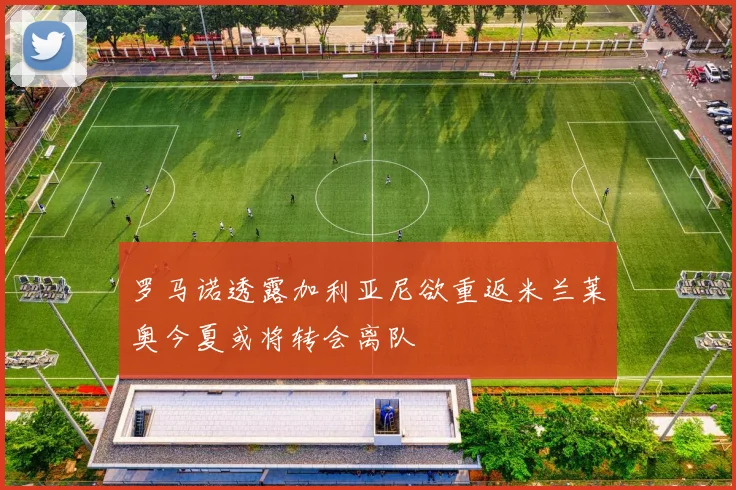 罗马诺透露加利亚尼欲重返米兰莱奥今夏或将转会离队