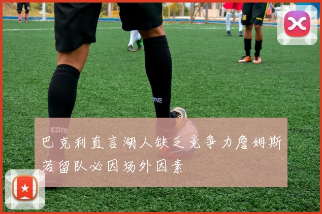 巴克利直言湖人缺乏竞争力詹姆斯若留队必因场外因素