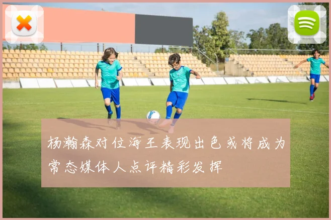 杨瀚森对位海王表现出色或将成为常态媒体人点评精彩发挥