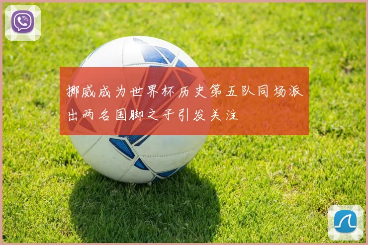 挪威成为世界杯历史第五队同场派出两名国脚之子引发关注
