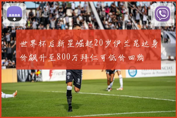 世界杯后新星崛起20岁伊兰昆达身价飙升至800万拜仁可低价回购