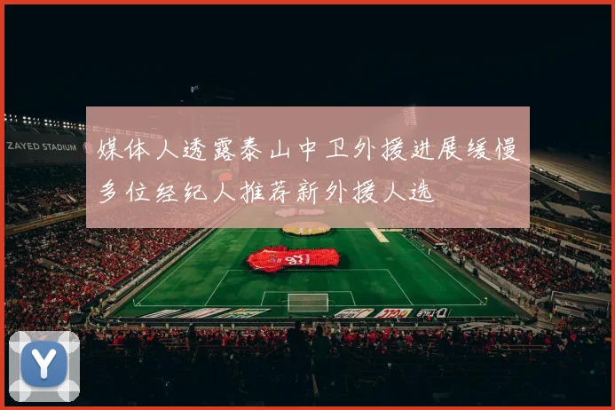 媒体人透露泰山中卫外援进展缓慢多位经纪人推荐新外援人选