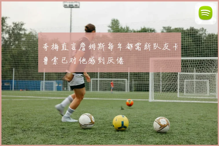夸梅直言詹姆斯每年都需新队友卡鲁索已对他感到厌倦